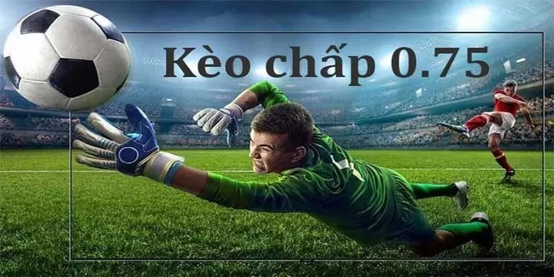 Nắm bắt về tình huống thắng nửa, thua nửa trong kèo 0,75